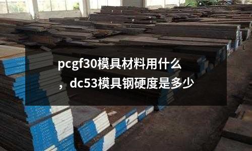 pcgf30模具材料用什么，dc53模具鋼硬度是多少