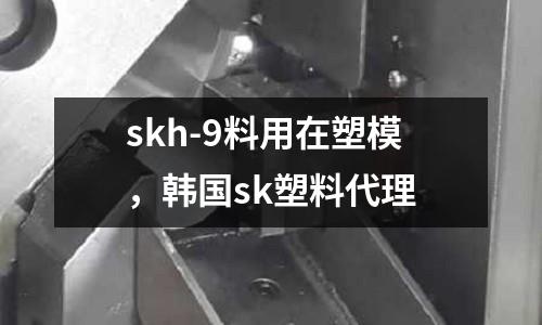 skh-9料用在塑模，韓國sk塑料代理