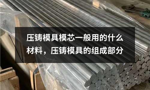 壓鑄模具模芯一般用的什么材料,壓鑄模具的組成部分