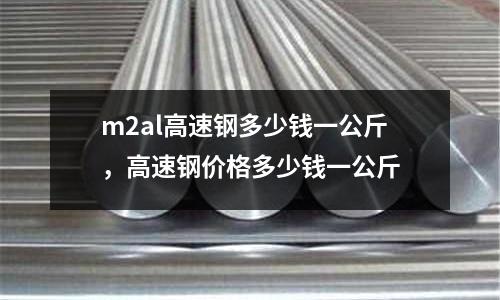 m2al高速鋼多少錢一公斤，高速鋼價格多少錢一公斤