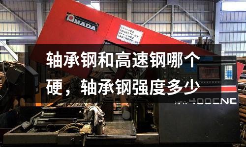 軸承鋼和高速鋼哪個硬，軸承鋼強度多少