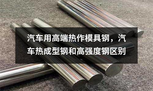 汽車用高端熱作模具鋼，汽車熱成型鋼和高強度鋼區別