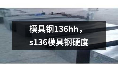 模具鋼136hh，s136模具鋼硬度