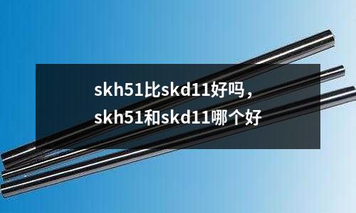 skh51比skd11好嗎,skh51和skd11哪個(gè)好