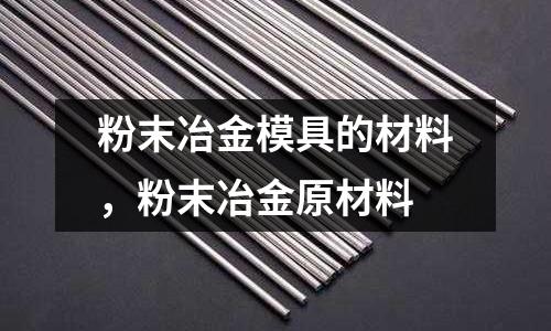 粉末冶金模具的材料,粉末冶金原材料
