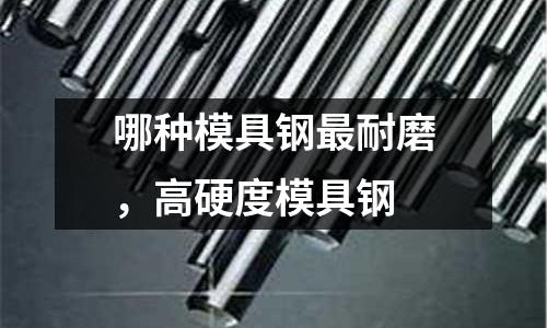哪種模具鋼最耐磨，高硬度模具鋼