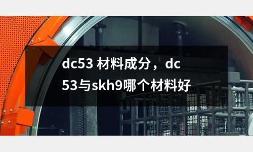 dc53 材料成分，dc53與skh9哪個材料好