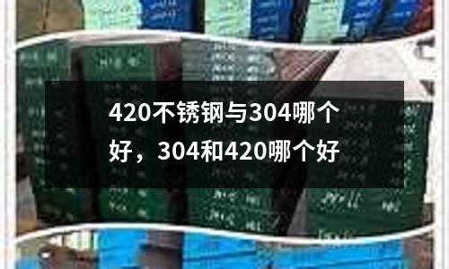 420不銹鋼與304哪個(gè)好,304和420哪個(gè)好