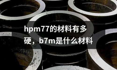 hpm77的材料有多硬,b7m是什么材料