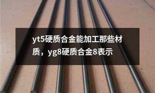 yt5硬質(zhì)合金能加工那些材質(zhì),yg8硬質(zhì)合金8表示