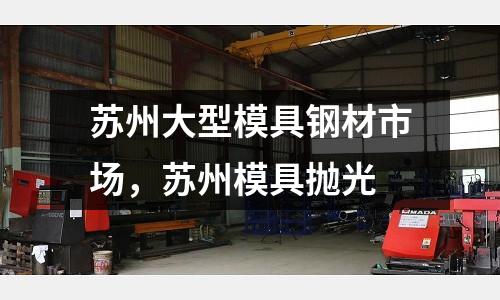 蘇州大型模具鋼材市場,蘇州模具拋光