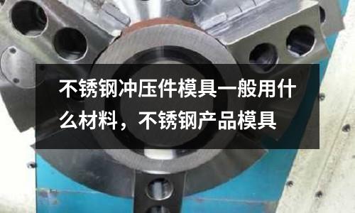 不銹鋼沖壓件模具一般用什么材料,不銹鋼產(chǎn)品模具