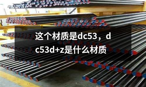 這個(gè)材質(zhì)是dc53,dc53d+z是什么材質(zhì)