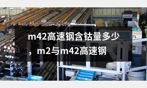 m42高速鋼含鈷量多少，m2與m42高速鋼