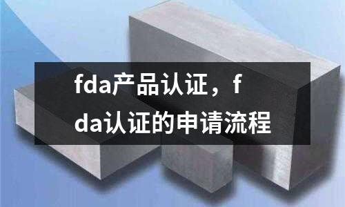 fda產(chǎn)品認(rèn)證，fda認(rèn)證的申請(qǐng)流程