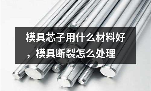 模具芯子用什么材料好,模具斷裂怎么處理