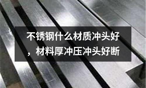 不銹鋼什么材質沖頭好，材料厚沖壓沖頭好斷