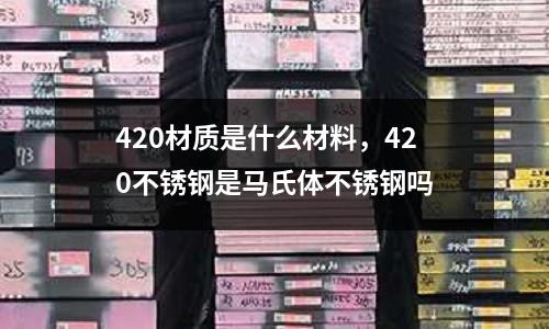 420材質是什么材料，420不銹鋼是馬氏體不銹鋼嗎