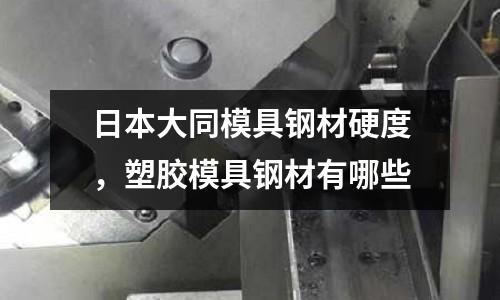 日本大同模具鋼材硬度,塑膠模具鋼材有哪些