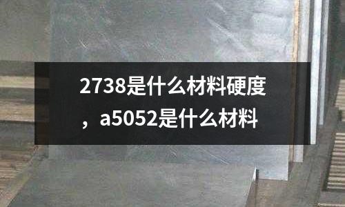 2738是什么材料硬度,a5052是什么材料