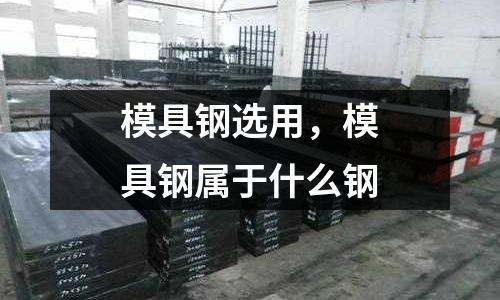 模具鋼選用,模具鋼屬于什么鋼