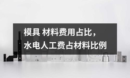 模具 材料費用占比,水電人工費占材料比例