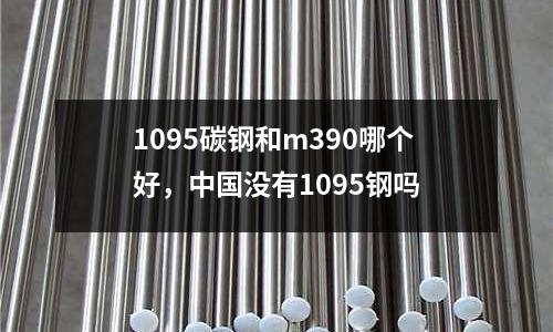 1095碳鋼和m390哪個好,中國沒有1095鋼嗎