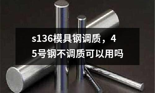 s136模具鋼調質，45號鋼不調質可以用嗎