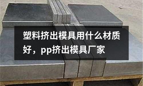 塑料擠出模具用什么材質(zhì)好，pp擠出模具廠家