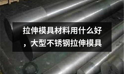 拉伸模具材料用什么好，大型不銹鋼拉伸模具