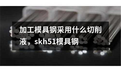 加工模具鋼采用什么切削液，skh51模具鋼