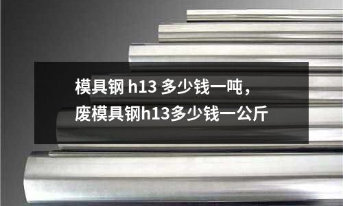 模具鋼 h13 多少錢一噸，廢模具鋼h13多少錢一公斤
