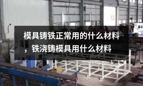 模具鑄鐵正常用的什么材料,鐵澆鑄模具用什么材料