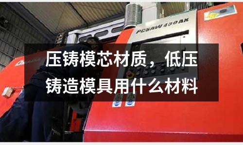 壓鑄模芯材質,低壓鑄造模具用什么材料