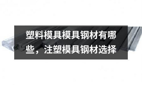 塑料模具模具鋼材有哪些,注塑模具鋼材選擇