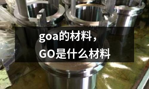 goa的材料,GO是什么材料