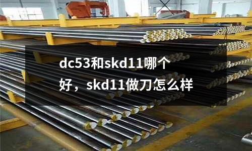 dc53和skd11哪個好,skd11做刀怎么樣