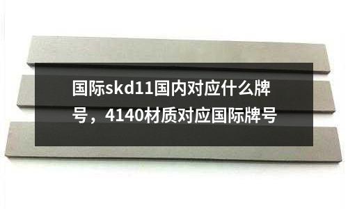 國際skd11國內對應什么牌號,4140材質對應國際牌號
