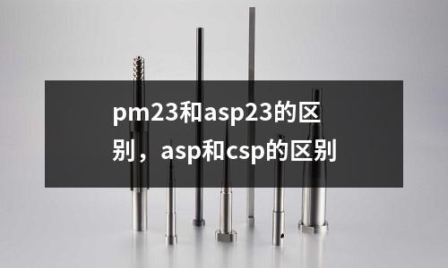 pm23和asp23的區(qū)別,asp和csp的區(qū)別