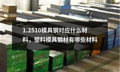1.2510模具鋼對應什么材料，塑料模具鋼材有哪些材料