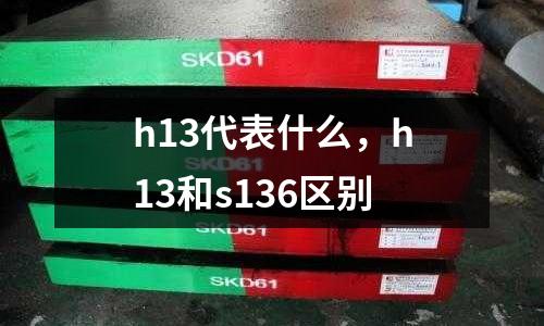 h13代表什么，h13和s136區別
