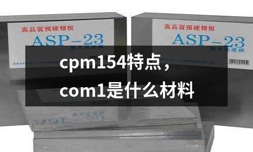 cpm154特點，com1是什么材料