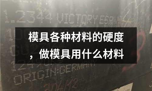 模具各種材料的硬度，做模具用什么材料