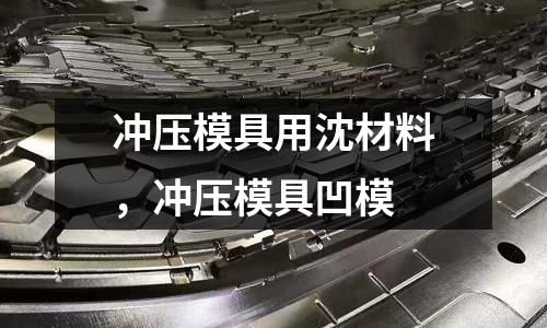 沖壓模具用沈材料，沖壓模具凹模