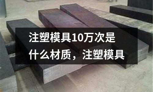 注塑模具10萬次是什么材質，注塑模具
