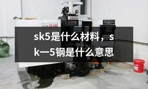 sk5是什么材料，sk一5鋼是什么意思
