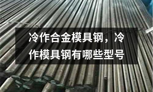 冷作合金模具鋼，冷作模具鋼有哪些型號