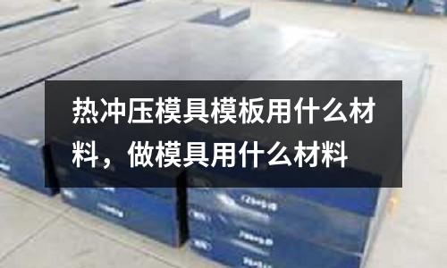 熱沖壓模具模板用什么材料,做模具用什么材料
