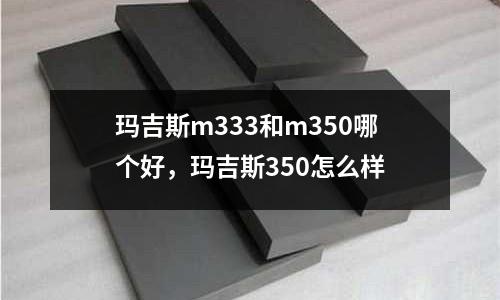瑪吉斯m333和m350哪個好，瑪吉斯350怎么樣