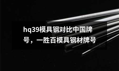 hq39模具鋼對比中國牌號，一勝百模具鋼材牌號